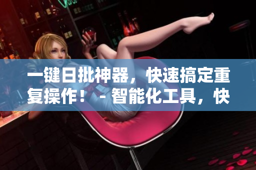 一键日批神器，快速搞定重复操作！ - 智能化工具，快速解决繁琐琐事！