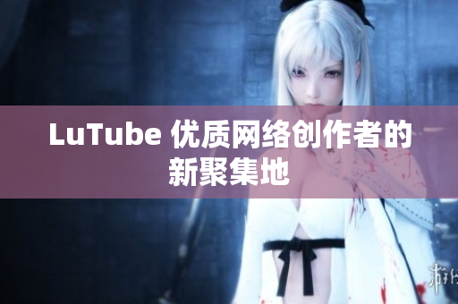 LuTube 优质网络创作者的新聚集地