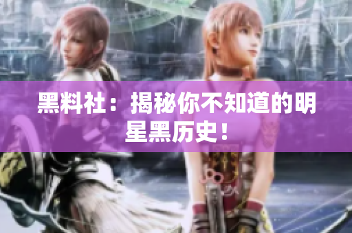 黑料社：揭秘你不知道的明星黑历史！