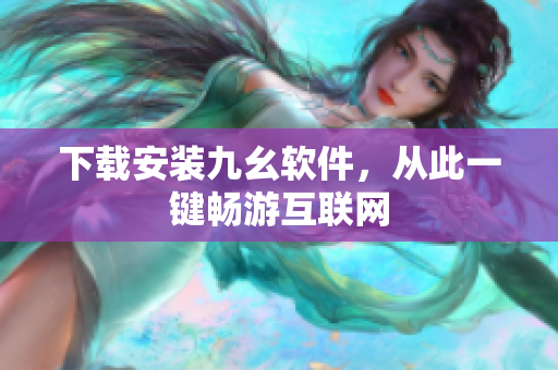 下载安装九幺软件，从此一键畅游互联网
