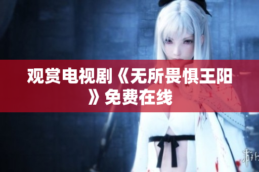 观赏电视剧《无所畏惧王阳》免费在线