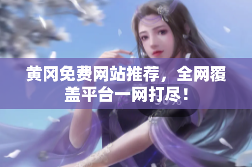 黄冈免费网站推荐，全网覆盖平台一网打尽！