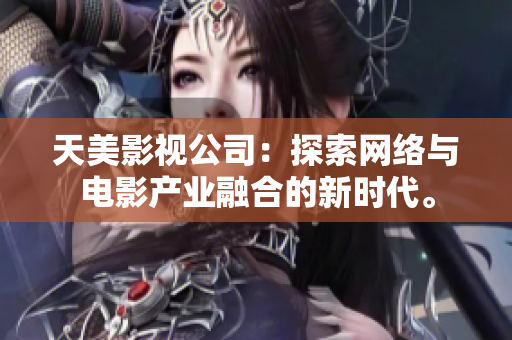 天美影视公司：探索网络与电影产业融合的新时代。