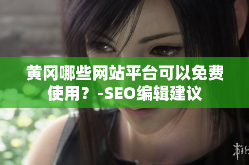 黄冈哪些网站平台可以免费使用？-SEO编辑建议