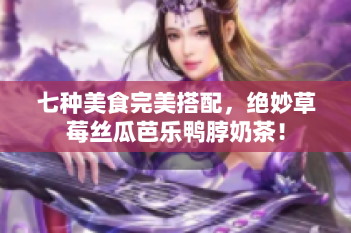 七种美食完美搭配，绝妙草莓丝瓜芭乐鸭脖奶茶！