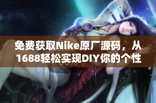 免费获取Nike原厂源码，从1688轻松实现DIY你的个性化网站