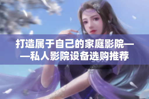 打造属于自己的家庭影院——私人影院设备选购推荐