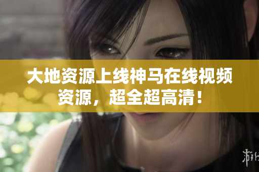 大地资源上线神马在线视频资源，超全超高清！