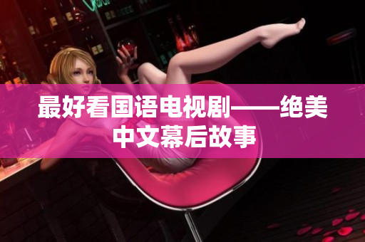 最好看国语电视剧——绝美中文幕后故事