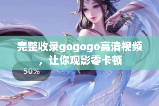 完整收录gogogo高清视频，让你观影零卡顿