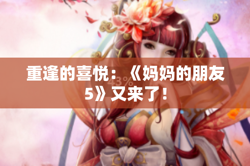 重逢的喜悦：《妈妈的朋友5》又来了！