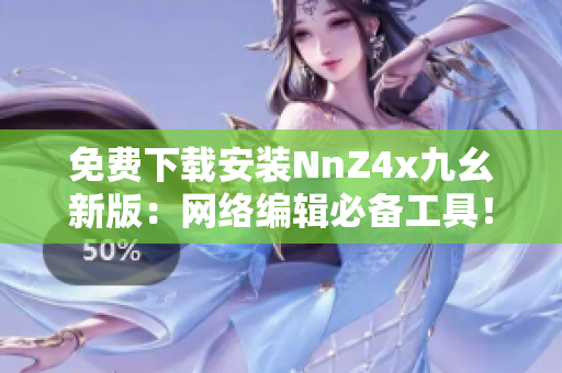免费下载安装NnZ4x九幺新版：网络编辑必备工具！