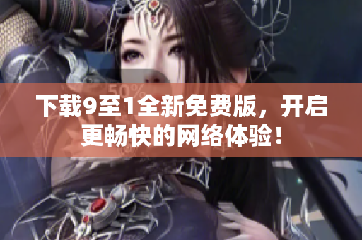 下载9至1全新免费版，开启更畅快的网络体验！