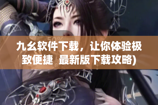 九幺软件下载，让你体验极致便捷  最新版下载攻略)