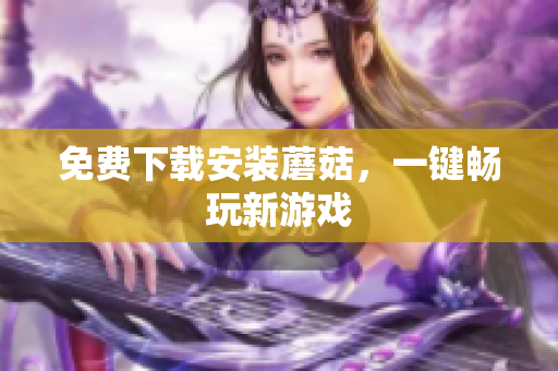 免费下载安装蘑菇，一键畅玩新游戏