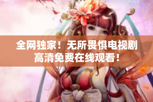 全网独家！无所畏惧电视剧高清免费在线观看！