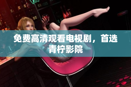 免费高清观看电视剧，首选青柠影院