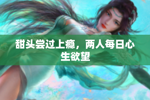 甜头尝过上瘾，两人每日心生欲望