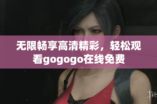 无限畅享高清精彩，轻松观看gogogo在线免费