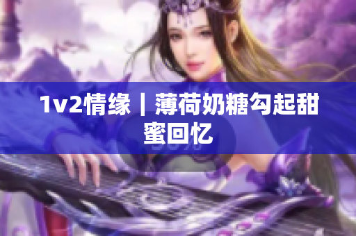 1v2情缘｜薄荷奶糖勾起甜蜜回忆