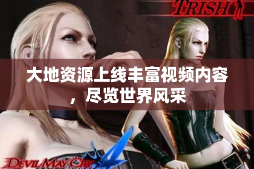 大地资源上线丰富视频内容，尽览世界风采