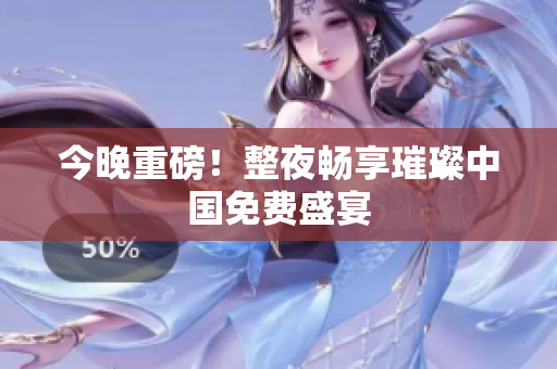 今晚重磅！整夜畅享璀璨中国免费盛宴