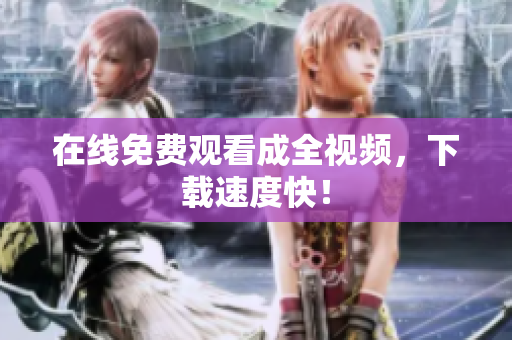 在线免费观看成全视频，下载速度快！