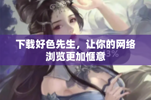 下载好色先生，让你的网络浏览更加惬意