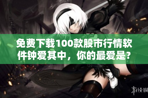 免费下载100款股市行情软件钟爱其中，你的最爱是？