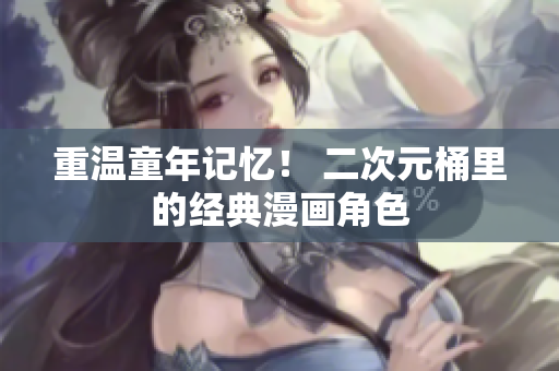 重温童年记忆！ 二次元桶里的经典漫画角色