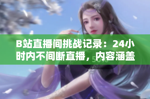 B站直播间挑战记录：24小时内不间断直播，内容涵盖游戏、音乐、综艺等领域！