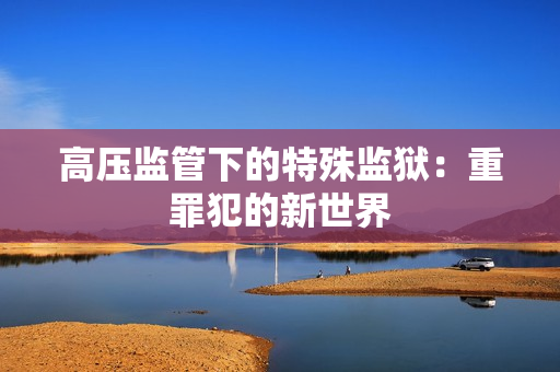 高压监管下的特殊监狱：重罪犯的新世界