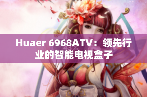 Huaer 6968ATV：领先行业的智能电视盒子