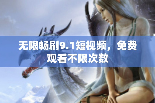 无限畅刷9.1短视频，免费观看不限次数