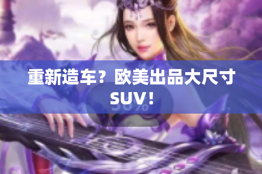 重新造车？欧美出品大尺寸SUV！