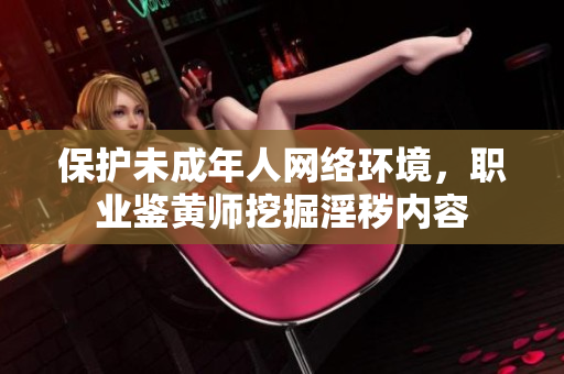 保护未成年人网络环境，职业鉴黄师挖掘淫秽内容