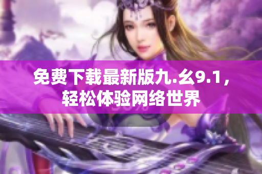免费下载最新版九.幺9.1，轻松体验网络世界