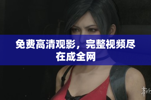 免费高清观影，完整视频尽在成全网