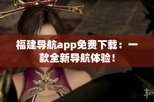 福建导航app免费下载：一款全新导航体验！