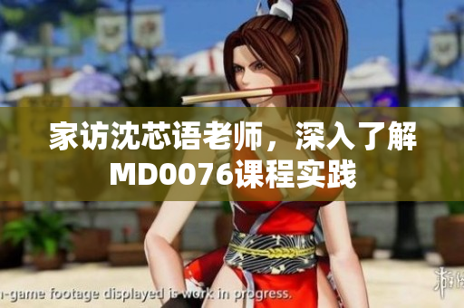 家访沈芯语老师，深入了解MD0076课程实践