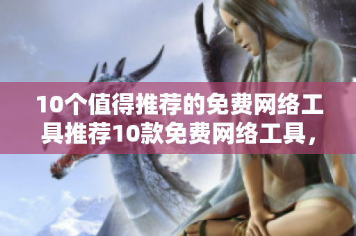 10个值得推荐的免费网络工具推荐10款免费网络工具，让你事半功倍