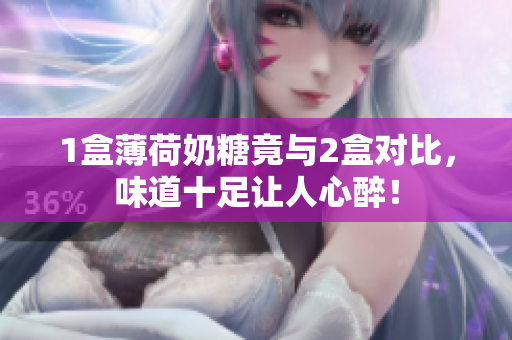 1盒薄荷奶糖竟与2盒对比，味道十足让人心醉！