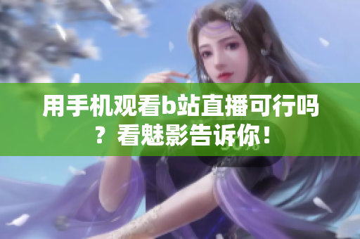 用手机观看b站直播可行吗？看魅影告诉你！