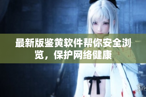 最新版鉴黄软件帮你安全浏览，保护网络健康
