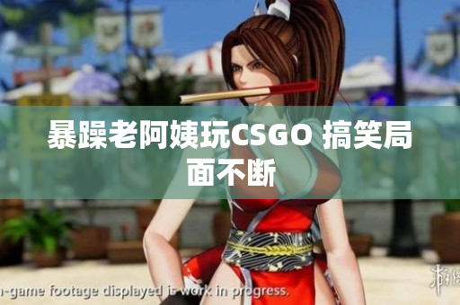 暴躁老阿姨玩CSGO 搞笑局面不断