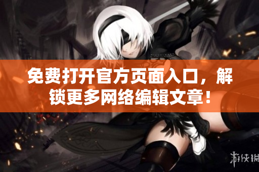 免费打开官方页面入口，解锁更多网络编辑文章！