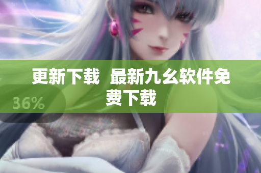 更新下载  最新九幺软件免费下载