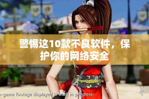 警惕这10款不良软件，保护你的网络安全