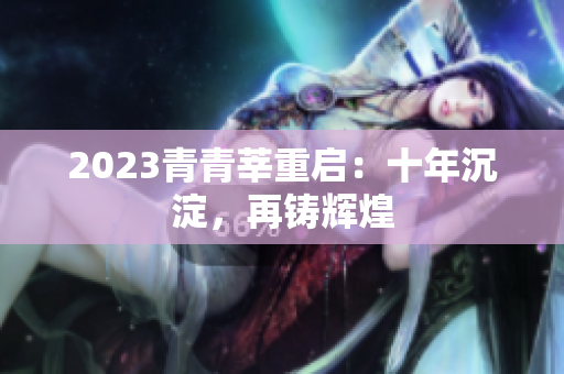 2023青青莘重启：十年沉淀，再铸辉煌