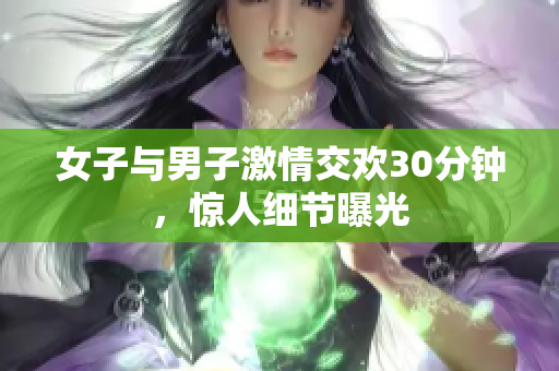 女子与男子激情交欢30分钟，惊人细节曝光